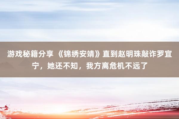 游戏秘籍分享 《锦绣安靖》直到赵明珠敲诈罗宜宁，她还不知，我方离危机不远了