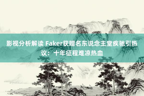 影视分析解读 Faker获赠名东说念主堂疾驰引热议：十年征程难凉热血