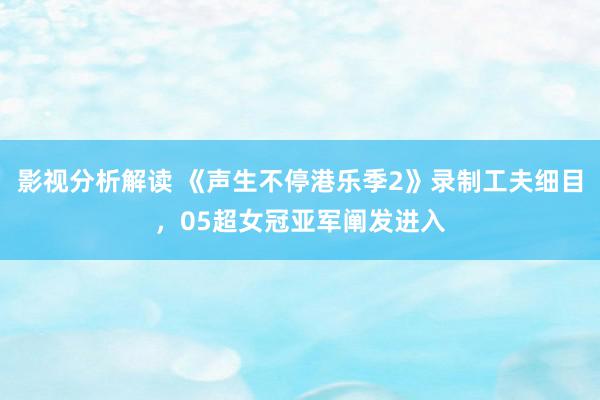 影视分析解读 《声生不停港乐季2》录制工夫细目，05超女冠亚军阐发进入