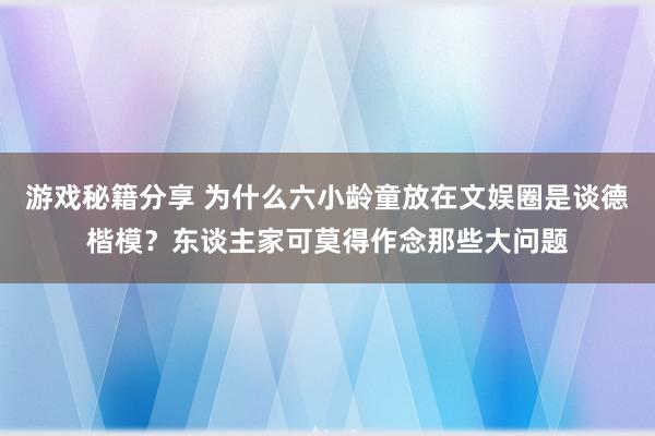 游戏秘籍分享 为什么六小龄童放在文娱圈是谈德楷模？东谈主家可莫得作念那些大问题