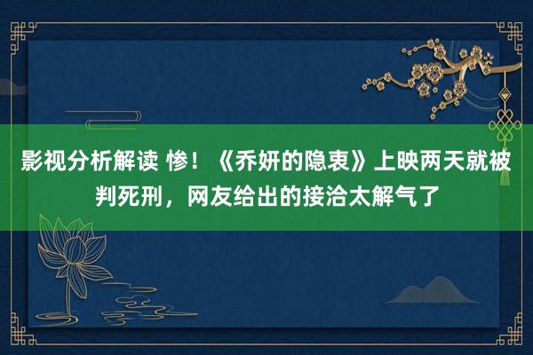 影视分析解读 惨！《乔妍的隐衷》上映两天就被判死刑，网友给出的接洽太解气了