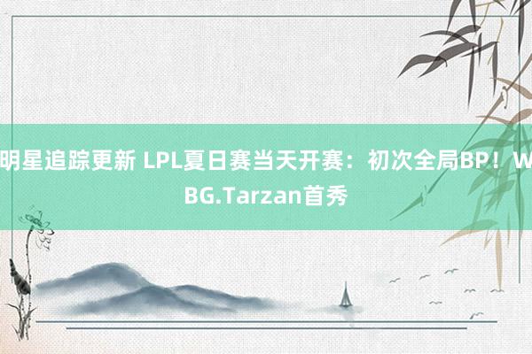 明星追踪更新 LPL夏日赛当天开赛：初次全局BP！WBG.Tarzan首秀