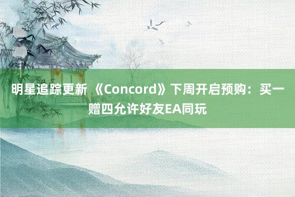 明星追踪更新 《Concord》下周开启预购：买一赠四允许好友EA同玩