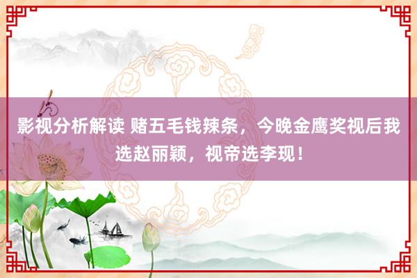 影视分析解读 赌五毛钱辣条，今晚金鹰奖视后我选赵丽颖，视帝选李现！