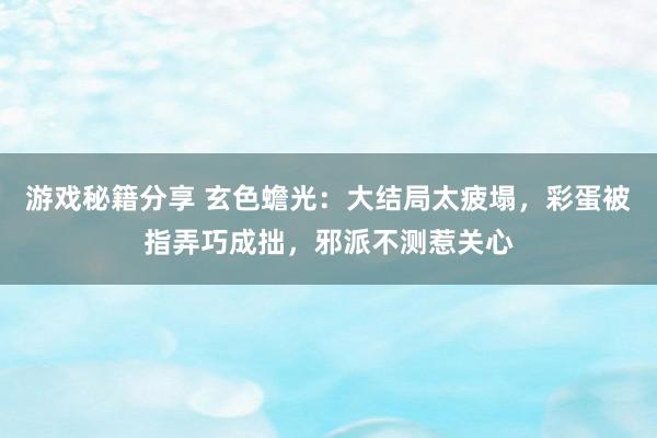 游戏秘籍分享 玄色蟾光：大结局太疲塌，彩蛋被指弄巧成拙，邪派不测惹关心