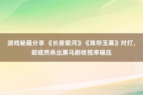 游戏秘籍分享 《长夜银河》《珠帘玉幕》对打，却或然杀出黑马剧收视率碾压