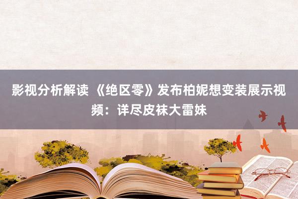 影视分析解读 《绝区零》发布柏妮想变装展示视频：详尽皮袜大雷妹