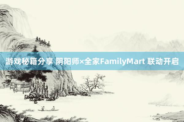 游戏秘籍分享 阴阳师×全家FamilyMart 联动开启