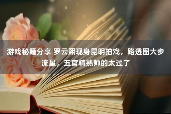 游戏秘籍分享 罗云熙现身昆明拍戏，路透图大步流星，五官精熟帅的太过了