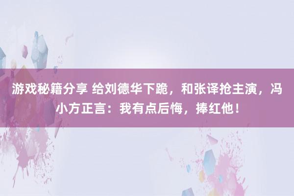 游戏秘籍分享 给刘德华下跪，和张译抢主演，冯小方正言：我有点后悔，捧红他！