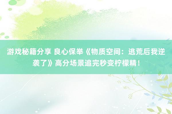 游戏秘籍分享 良心保举《物质空间：逃荒后我逆袭了》高分场景追完秒变柠檬精！