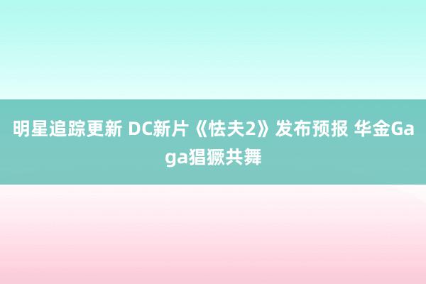 明星追踪更新 DC新片《怯夫2》发布预报 华金Gaga猖獗共舞