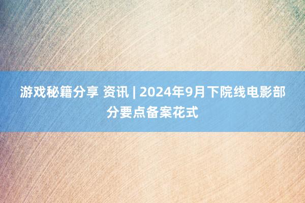 游戏秘籍分享 资讯 | 2024年9月下院线电影部分要点备案花式