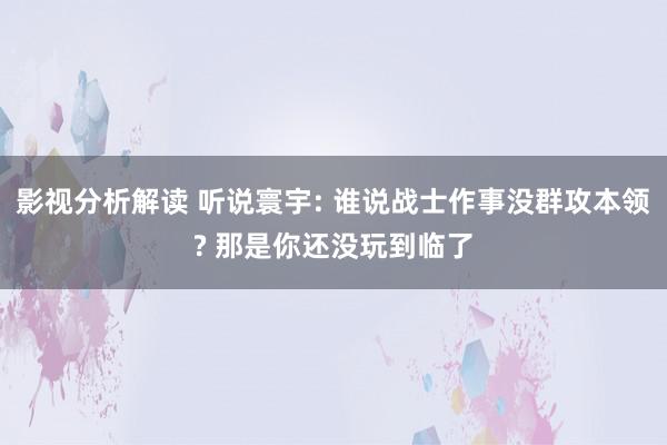 影视分析解读 听说寰宇: 谁说战士作事没群攻本领? 那是你还没玩到临了