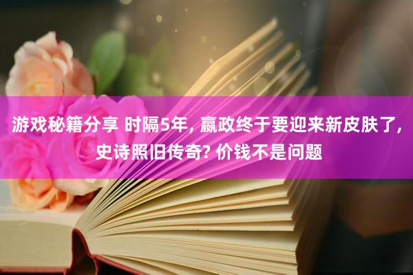 游戏秘籍分享 时隔5年, 嬴政终于要迎来新皮肤了, 史诗照旧传奇? 价钱不是问题