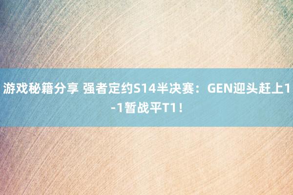 游戏秘籍分享 强者定约S14半决赛：GEN迎头赶上1-1暂战平T1！