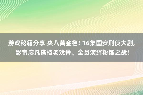 游戏秘籍分享 央八黄金档! 16集国安刑侦大剧, 影帝廖凡搭档老戏骨、全员演绎粉饰之战!