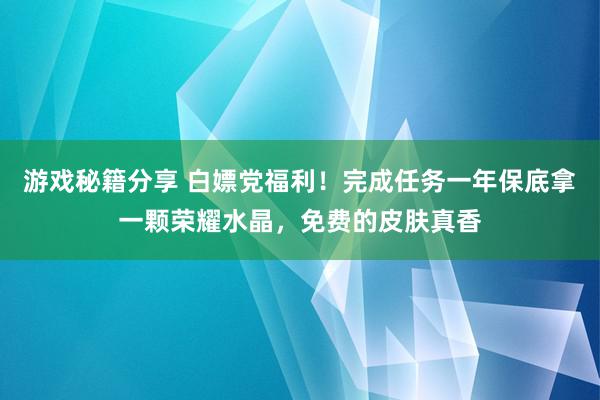 游戏秘籍分享 白嫖党福利！完成任务一年保底拿一颗荣耀水晶，免费的皮肤真香