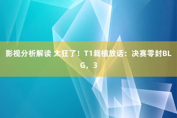 影视分析解读 太狂了！T1栽植放话：决赛零封BLG，3