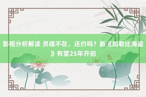 影视分析解读 灵魂不在，还约吗？新《加勒比海盗》有望25年开拍