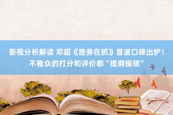 影视分析解读 邓超《胜券在抓》首波口碑出炉！不雅众的打分和评价都“提纲振领”