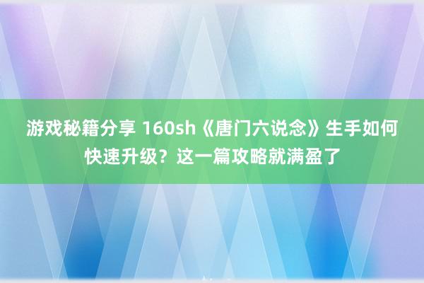 游戏秘籍分享 160sh《唐门六说念》生手如何快速升级？这一篇攻略就满盈了