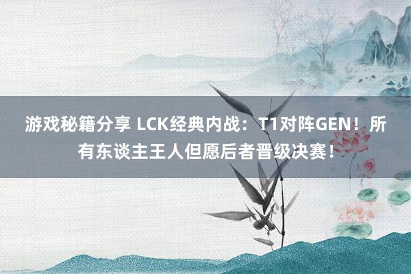 游戏秘籍分享 LCK经典内战：T1对阵GEN！所有东谈主王人但愿后者晋级决赛！