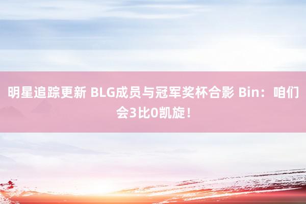 明星追踪更新 BLG成员与冠军奖杯合影 Bin：咱们会3比0凯旋！