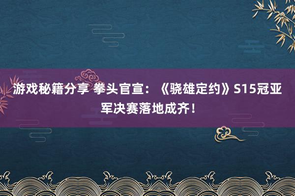 游戏秘籍分享 拳头官宣：《骁雄定约》S15冠亚军决赛落地成齐！