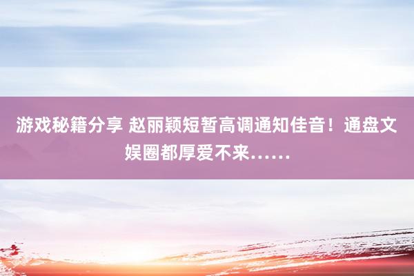 游戏秘籍分享 赵丽颖短暂高调通知佳音！通盘文娱圈都厚爱不来……