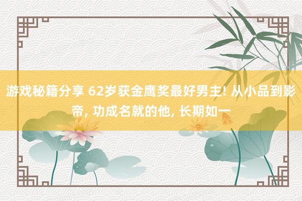 游戏秘籍分享 62岁获金鹰奖最好男主! 从小品到影帝, 功成名就的他, 长期如一