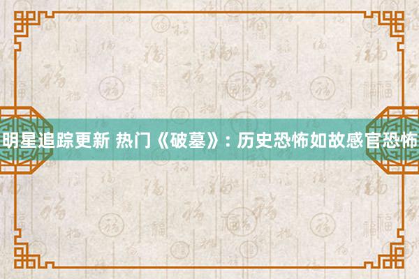 明星追踪更新 热门《破墓》: 历史恐怖如故感官恐怖