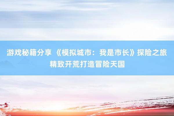 游戏秘籍分享 《模拟城市：我是市长》探险之旅精致开荒打造冒险天国