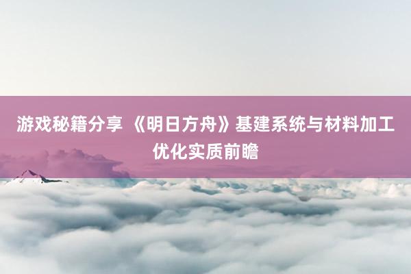 游戏秘籍分享 《明日方舟》基建系统与材料加工优化实质前瞻