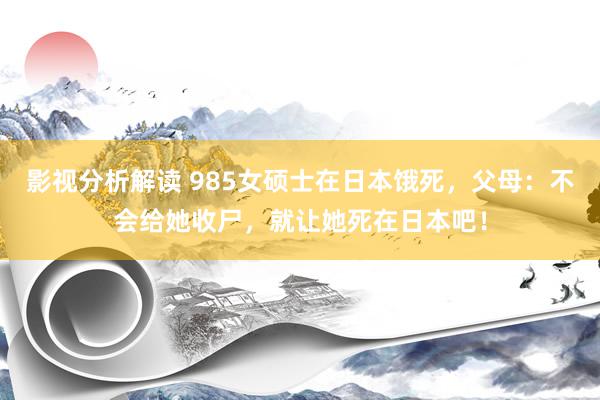 影视分析解读 985女硕士在日本饿死，父母：不会给她收尸，就让她死在日本吧！