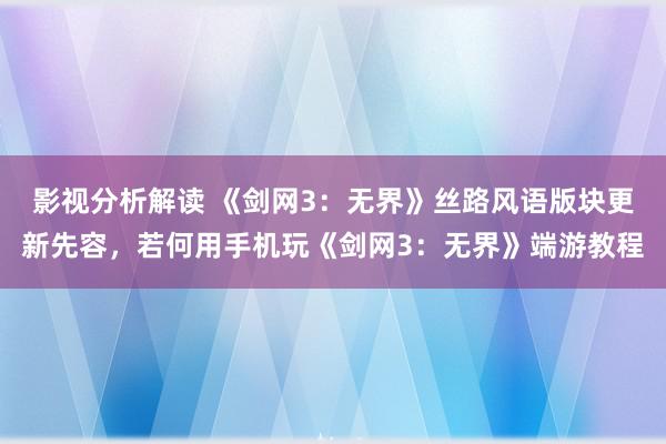 影视分析解读 《剑网3：无界》丝路风语版块更新先容，若何用手机玩《剑网3：无界》端游教程