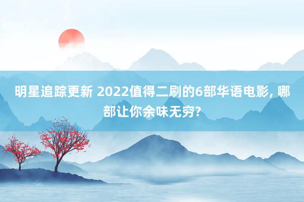 明星追踪更新 2022值得二刷的6部华语电影, 哪部让你余味无穷?