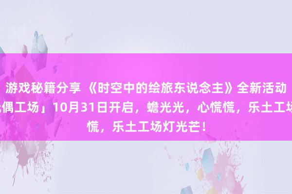 游戏秘籍分享 《时空中的绘旅东说念主》全新活动「心慌玩偶工场」10月31日开启，蟾光光，心慌慌，乐土工场灯光芒！