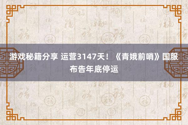 游戏秘籍分享 运营3147天！《青娥前哨》国服布告年底停运