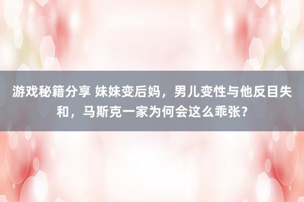 游戏秘籍分享 妹妹变后妈，男儿变性与他反目失和，马斯克一家为何会这么乖张？