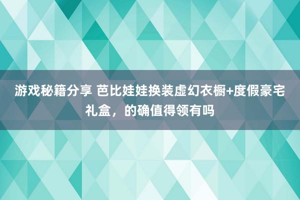 游戏秘籍分享 芭比娃娃换装虚幻衣橱+度假豪宅礼盒，的确值得领有吗