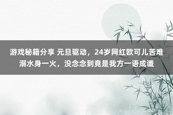 游戏秘籍分享 元旦驱动，24岁网红欧可儿苦难溺水身一火，没念念到竟是我方一语成谶