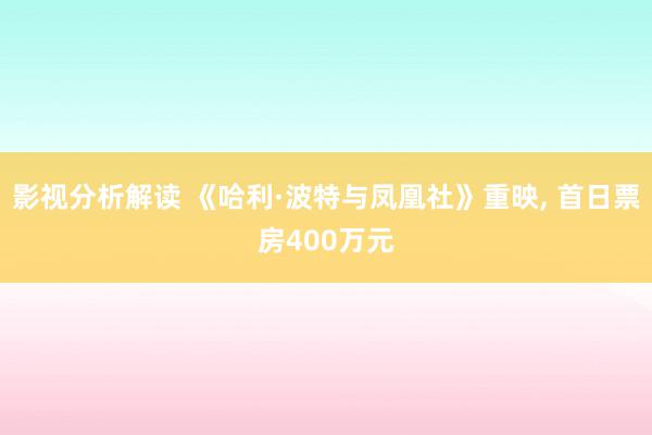 影视分析解读 《哈利·波特与凤凰社》重映, 首日票房400万元