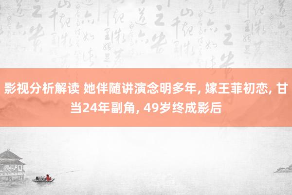 影视分析解读 她伴随讲演念明多年, 嫁王菲初恋, 甘当24年副角, 49岁终成影后