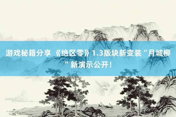 游戏秘籍分享 《绝区零》1.3版块新变装“月城柳”新演示公开！