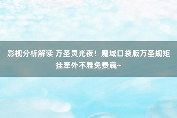 影视分析解读 万圣灵光夜！魔域口袋版万圣规矩挂牵外不雅免费赢~