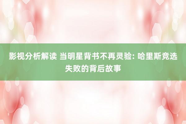 影视分析解读 当明星背书不再灵验: 哈里斯竞选失败的背后故事