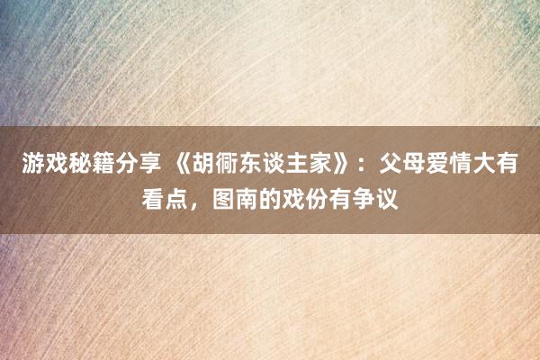 游戏秘籍分享 《胡衕东谈主家》：父母爱情大有看点，图南的戏份有争议