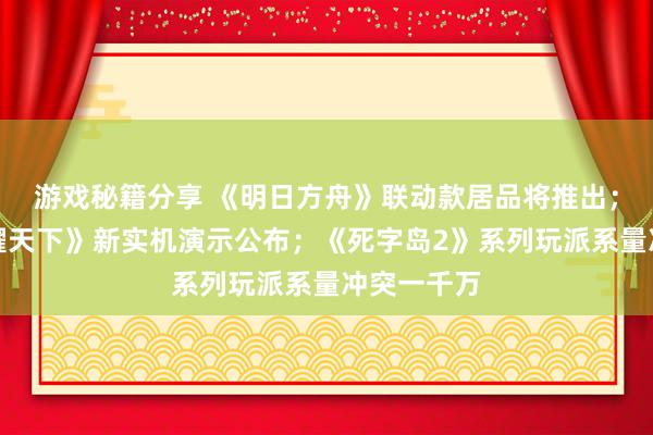 游戏秘籍分享 《明日方舟》联动款居品将推出；《王者荣耀天下》新实机演示公布；《死字岛2》系列玩派系量冲突一千万