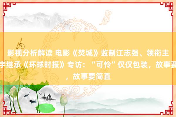 影视分析解读 电影《焚城》监制江志强、领衔主演白宇继承《环球时报》专访：“可怜”仅仅包装，故事要简直